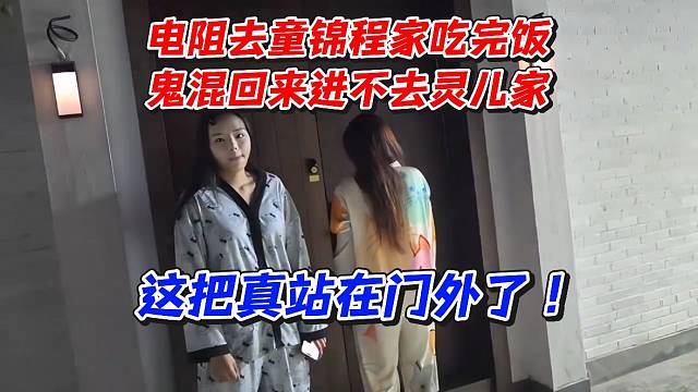 电阻去童锦程家吃完饭鬼混回来进不去灵儿家！这把真站在门外了