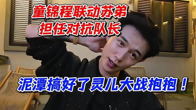 童锦程联动苏弟担任对抗队长！泥潭搞好了灵儿大战抱抱
