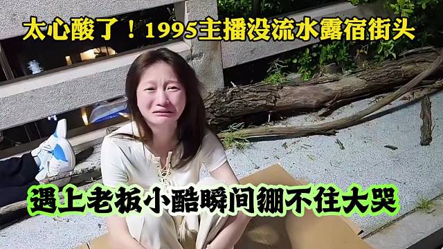 太心酸了！1995主播没流水露宿街头，遇上老板小酷瞬间绷不住大哭