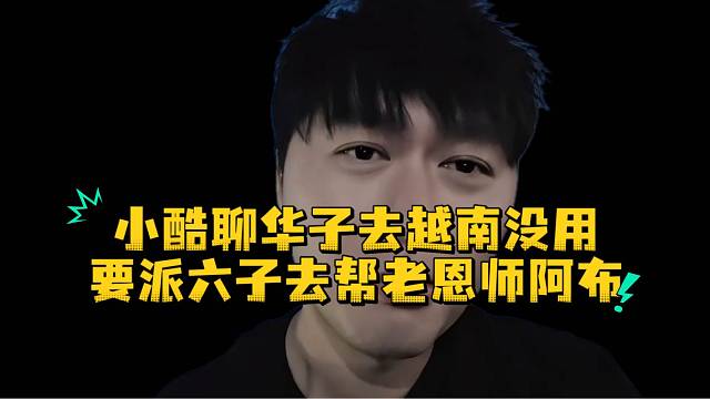 小酷聊华子去越南没用要派六子去帮老恩师阿布