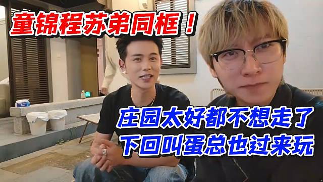 童锦程苏弟同框！庄园太好都不想走了下回叫蛋总也过来玩