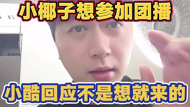 小椰子想参加团播 小酷回应 团播不是想来就来 想走就走的 但小椰子人还是不错的