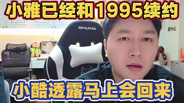 小酷透露小雅已经和1995续约 马上聊完 很快就会回来直播了