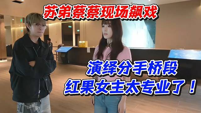苏弟蔡蔡现场飙戏！演绎分手桥段红果女主太专业了