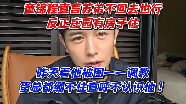 童锦程直言苏弟不回去也行！反正庄园有房子住！昨天看他被图一一调J蛋总都绷不住直呼不认识他
