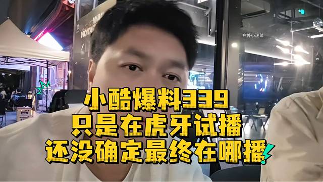 小酷爆料339只是在虎牙试播还没确定最终在哪播