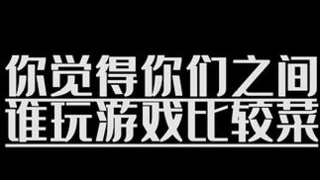 你觉得我们之间谁玩游戏比较菜 在这里