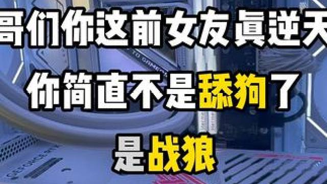 哥们前女友这么逆天，你不能叫舔狗了，应该叫战狼 #长沙 #组装电脑 #diy电脑