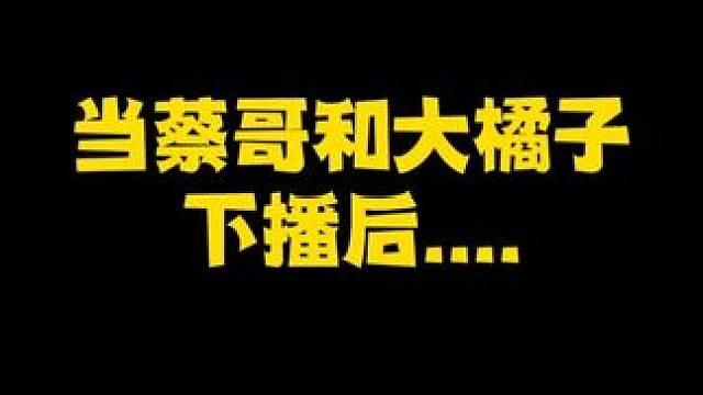 当蔡哥和大橘子下播后。。。 
