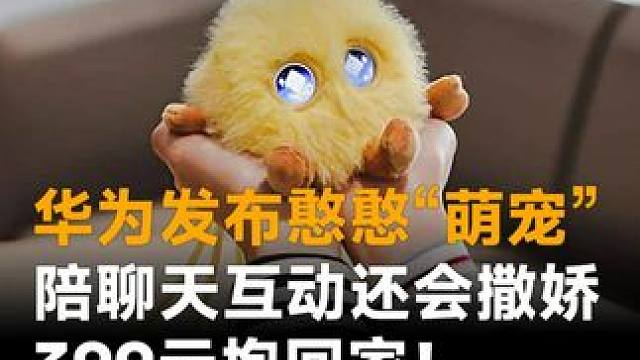 华为发布憨憨“萌宠”，陪聊天互动还会撒娇，399元抱回家！网友：赶快抓一只